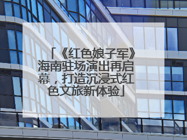 《红色娘子军》海南驻场演出再启幕，打造沉浸式红色文旅新体验