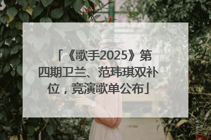 《歌手2025》第四期卫兰、范玮琪双补位，竞演歌单公布