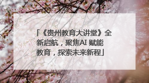 《贵州教育大讲堂》全新启航，聚焦AI 赋能教育，探索未来新程