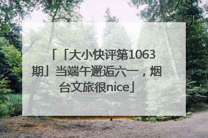 「大小快评第1063期」当端午邂逅六一，烟台文旅很nice