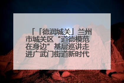 「德润城关」兰州市城关区“道德模范在身边”基层巡讲走进广武门街道新时代文明实践所