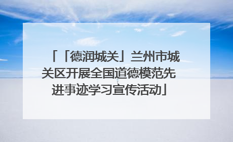 「德润城关」兰州市城关区开展全国道德模范先进事迹学习宣传活动