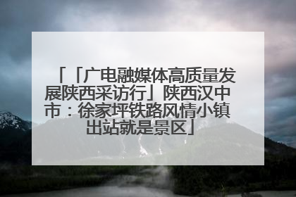 「广电融媒体高质量发展陕西采访行」陕西汉中市：徐家坪铁路风情小镇 出站就是景区