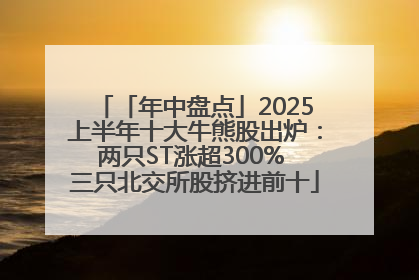 「年中盘点」2025上半年十大牛熊股出炉：两只ST涨超300% 三只北交所股挤进前十