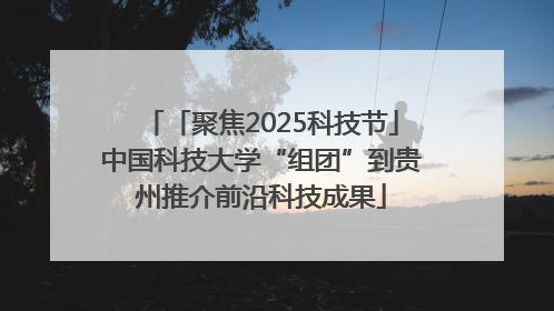 「聚焦2025科技节」中国科技大学“组团”到贵州推介前沿科技成果