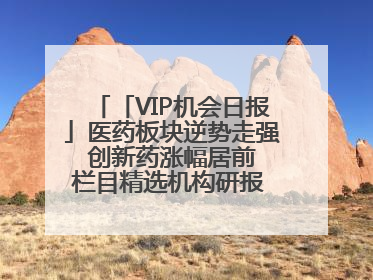 「VIP机会日报」医药板块逆势走强 创新药涨幅居前 栏目精选机构研报 优质公司区间最高涨34.9%