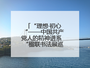 “理想·初心“——中国共产党人的精神谱系“楹联书法展巡展登陆三门峡