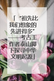 “祖先比我们想象的先进得多”——考古工作者泰山脚下探寻中华文明起源