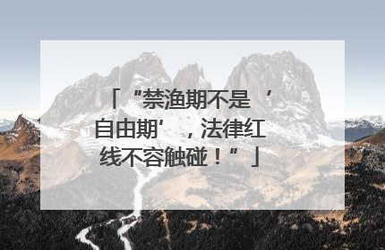 “禁渔期不是‘自由期’，法律红线不容触碰！”
