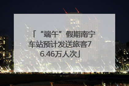 “端午”假期南宁车站预计发送旅客76.46万人次