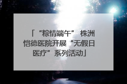 “粽情端午” 株洲恺德医院开展“无假日医疗”系列活动
