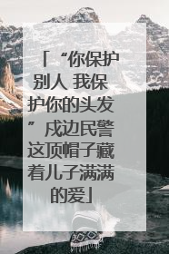 “你保护别人 我保护你的头发”戍边民警这顶帽子藏着儿子满满的爱
