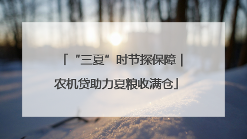 “三夏”时节探保障｜农机贷助力夏粮收满仓