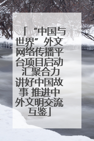 “中国与世界”外文网络传播平台项目启动 汇聚合力讲好中国故事 推进中外文明交流互鉴