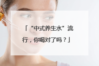 “中式养生水”流行，你喝对了吗？