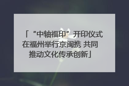 “中轴福印”开印仪式在福州举行京闽携 共同推动文化传承创新