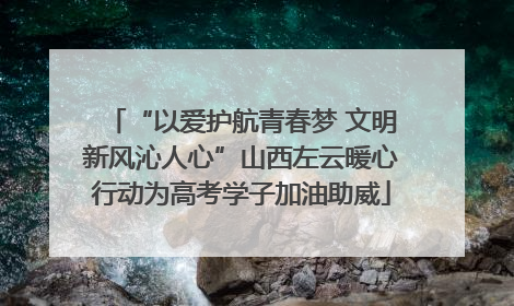 “以爱护航青春梦 文明新风沁人心”山西左云暖心行动为高考学子加油助威