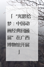“光影拾梦：中国动画经典回顾展”在广西博物馆开展