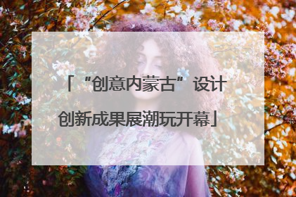 “创意内蒙古”设计创新成果展潮玩开幕