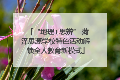 “地理+思辨” 菏泽思源学校特色活动解锁全人教育新模式