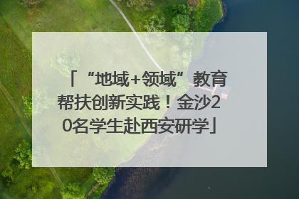 “地域+领域”教育帮扶创新实践！金沙20名学生赴西安研学