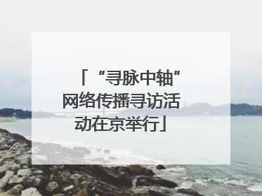 “寻脉中轴”网络传播寻访活动在京举行