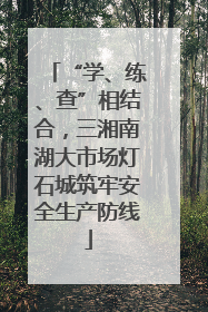 “学、练、查”相结合，三湘南湖大市场灯石城筑牢安全生产防线