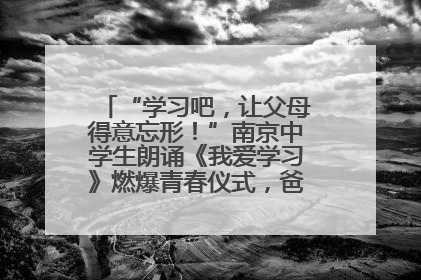 “学习吧，让父母得意忘形！”南京中学生朗诵《我爱学习》燃爆青春仪式，爸妈看了都笑了