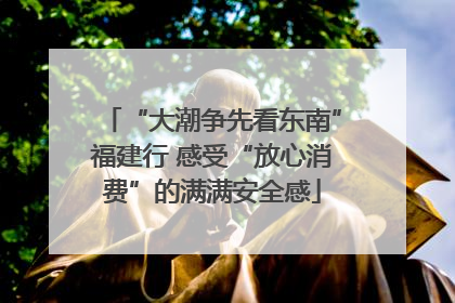 “大潮争先看东南”福建行 感受“放心消费”的满满安全感