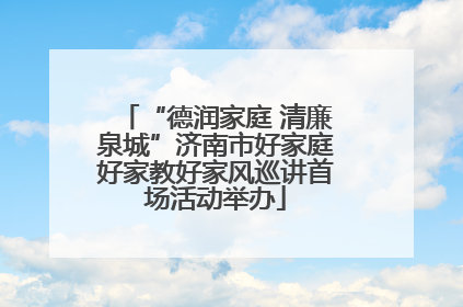 “德润家庭 清廉泉城”济南市好家庭好家教好家风巡讲首场活动举办