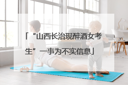 “山西长治现醉酒女考生”一事为不实信息
