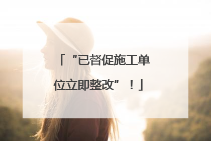 “已督促施工单位立即整改”！