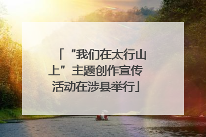 “我们在太行山上”主题创作宣传活动在涉县举行