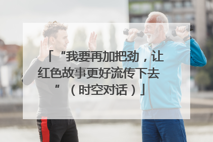 “我要再加把劲，让红色故事更好流传下去”（时空对话）