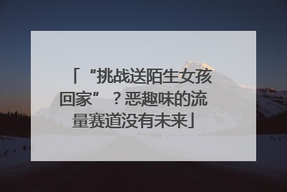 “挑战送陌生女孩回家”？恶趣味的流量赛道没有未来