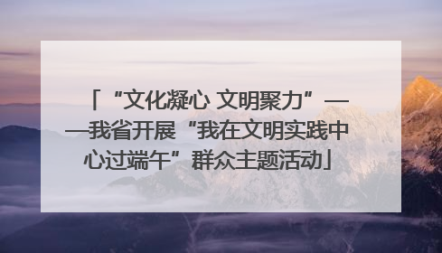 “文化凝心 文明聚力”——我省开展“我在文明实践中心过端午”群众主题活动