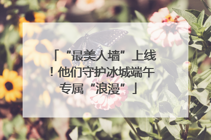 “最美人墙”上线！他们守护冰城端午专属“浪漫”