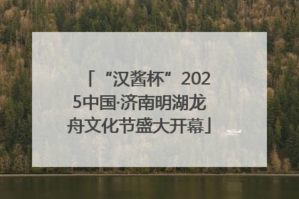 “汉酱杯”2025中国·济南明湖龙舟文化节盛大开幕