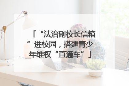 “法治副校长信箱”进校园，搭建青少年维权“直通车”