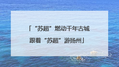 “苏超”燃动千年古城 跟着“苏超”游扬州