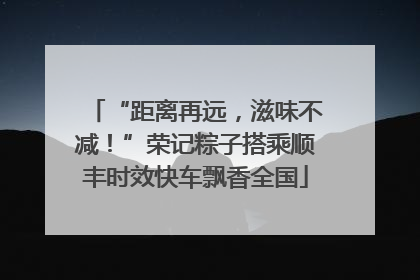 “距离再远，滋味不减！”荣记粽子搭乘顺丰时效快车飘香全国