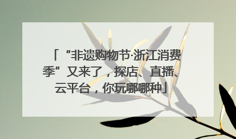 “非遗购物节·浙江消费季”又来了，探店、直播、云平台，你玩哪哪种