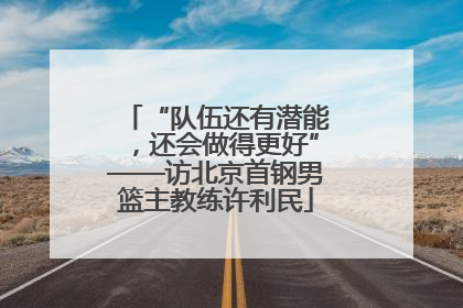 “队伍还有潜能，还会做得更好”——访北京首钢男篮主教练许利民