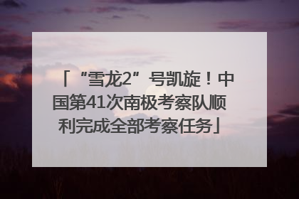 “雪龙2”号凯旋！中国第41次南极考察队顺利完成全部考察任务