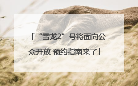 “雪龙2”号将面向公众开放 预约指南来了