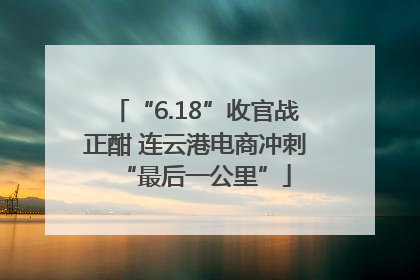 “6.18”收官战正酣 连云港电商冲刺“最后一公里”
