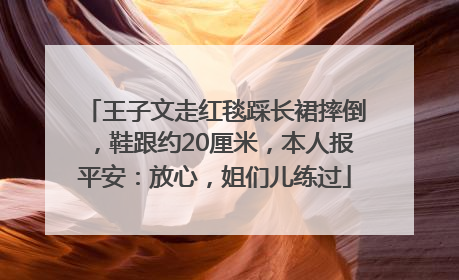 王子文走红毯踩长裙摔倒，鞋跟约20厘米，本人报平安：放心，姐们儿练过