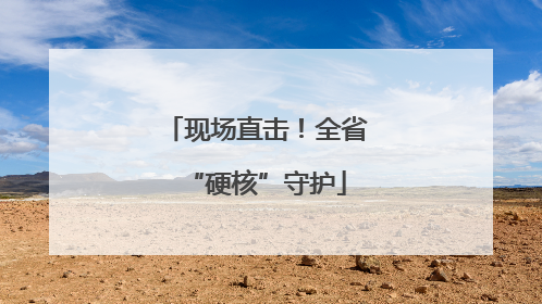 现场直击！全省“硬核”守护