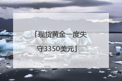 现货黄金一度失守3350美元