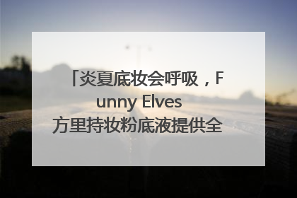 炎夏底妆会呼吸，Funny Elves方里持妆粉底液提供全肤质底妆新解法